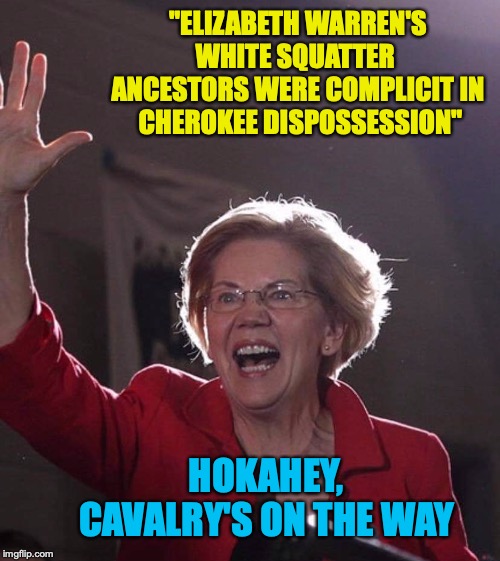 She Owns Reparations | "ELIZABETH WARREN'S WHITE SQUATTER  ANCESTORS WERE COMPLICIT IN  CHEROKEE DISPOSSESSION"; HOKAHEY, CAVALRY'S ON THE WAY | image tagged in elizabeth warren,native american,squat | made w/ Imgflip meme maker