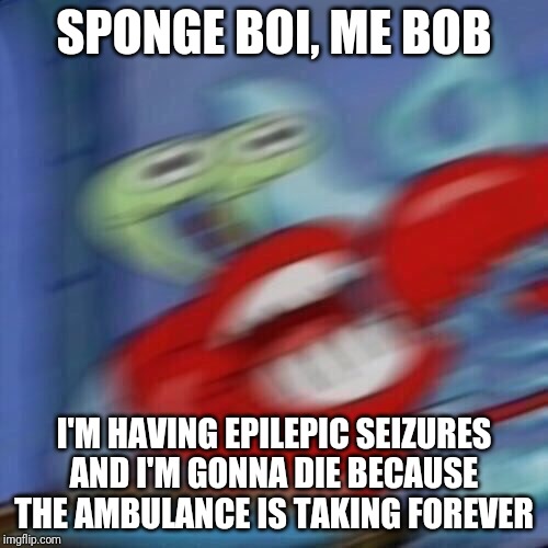 Mr krabs blur | SPONGE BOI, ME BOB; I'M HAVING EPILEPIC SEIZURES AND I'M GONNA DIE BECAUSE THE AMBULANCE IS TAKING FOREVER | image tagged in mr krabs blur | made w/ Imgflip meme maker