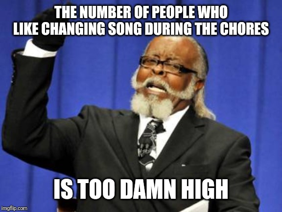 Too Damn High | THE NUMBER OF PEOPLE WHO LIKE CHANGING SONG DURING THE CHORES; IS TOO DAMN HIGH | image tagged in memes,too damn high | made w/ Imgflip meme maker