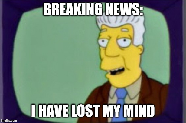 Simpsons I for one Welcome | BREAKING NEWS:; I HAVE LOST MY MIND | image tagged in simpsons i for one welcome | made w/ Imgflip meme maker