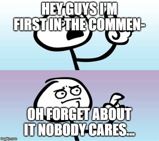 Wait a minute!  Never mind. | HEY GUYS I'M FIRST IN THE COMMEN-; OH FORGET ABOUT IT NOBODY CARES... | image tagged in wait a minute never mind | made w/ Imgflip meme maker