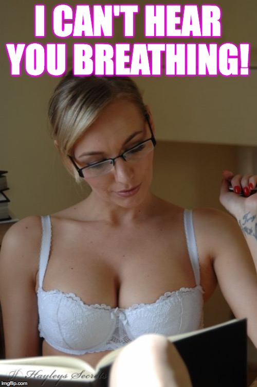 sexy teacher reading | I CAN'T HEAR YOU BREATHING! | image tagged in sexy teacher reading | made w/ Imgflip meme maker