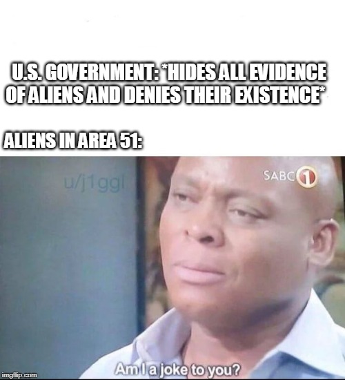 am I a joke to you | U.S. GOVERNMENT: *HIDES ALL EVIDENCE OF ALIENS AND DENIES THEIR EXISTENCE*; ALIENS IN AREA 51: | image tagged in am i a joke to you | made w/ Imgflip meme maker
