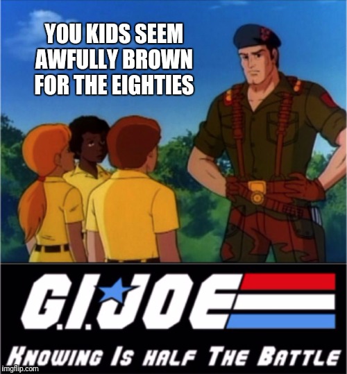 GI Joe Now We Know | YOU KIDS SEEM AWFULLY BROWN FOR THE EIGHTIES | image tagged in gi joe now we know | made w/ Imgflip meme maker