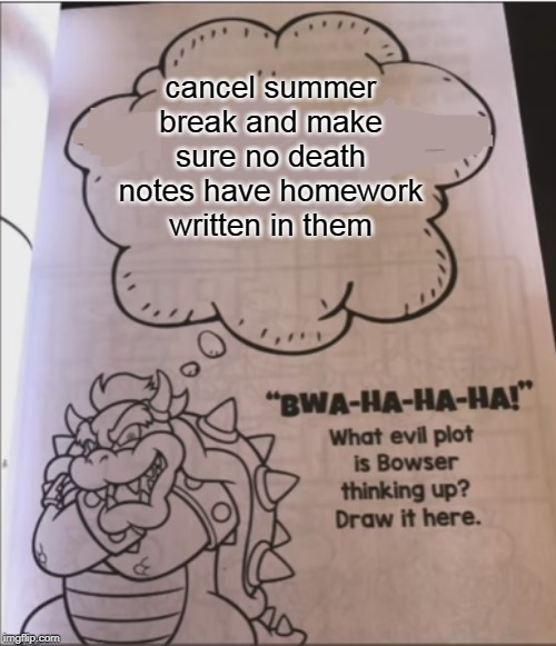 bowser evil plot | cancel summer break and make sure no death notes have homework written in them | image tagged in bowser evil plot | made w/ Imgflip meme maker