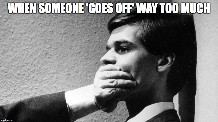 WHEN SOMEONE 'GOES OFF' WAY TOO MUCH | image tagged in film,meme | made w/ Imgflip meme maker
