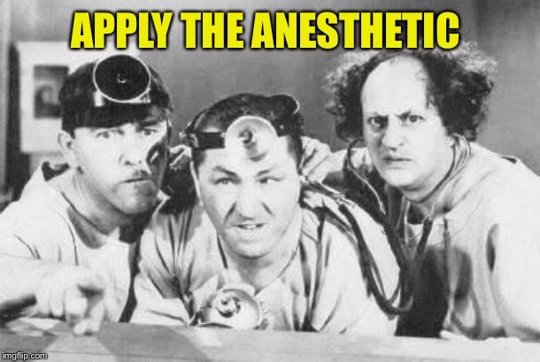 Doctor Stooges | APPLY THE ANESTHETIC | image tagged in doctor stooges | made w/ Imgflip meme maker