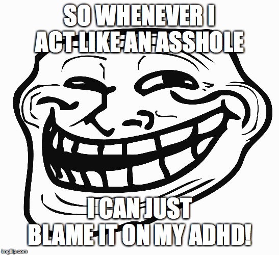 Troll Face | SO WHENEVER I ACT LIKE AN ASSHOLE I CAN JUST BLAME IT ON MY ADHD! | image tagged in troll face | made w/ Imgflip meme maker