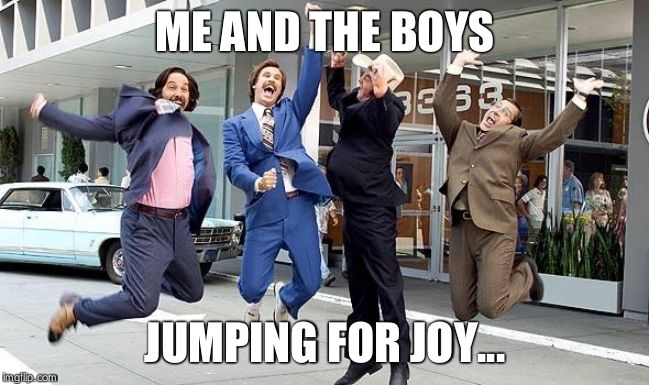 Anchorman | ME AND THE BOYS; JUMPING FOR JOY... | image tagged in anchorman | made w/ Imgflip meme maker