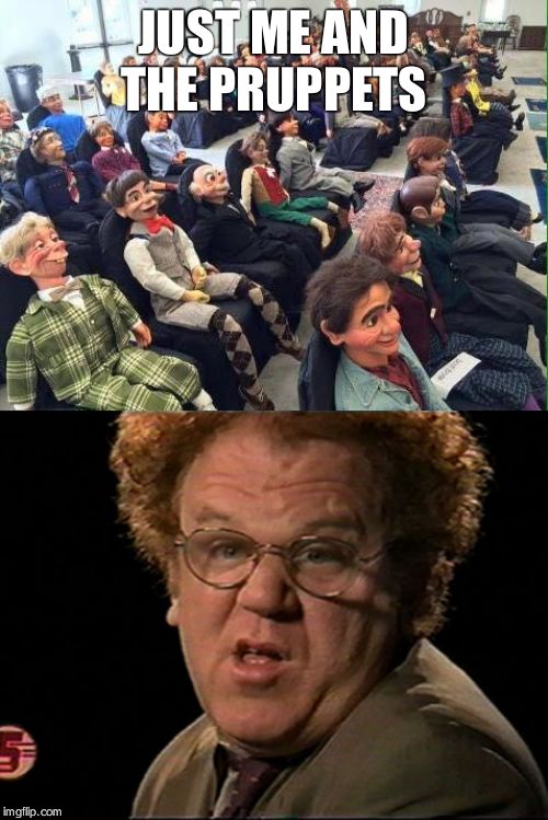 JUST ME AND THE PRUPPETS | image tagged in room full of dummies,steve brule | made w/ Imgflip meme maker