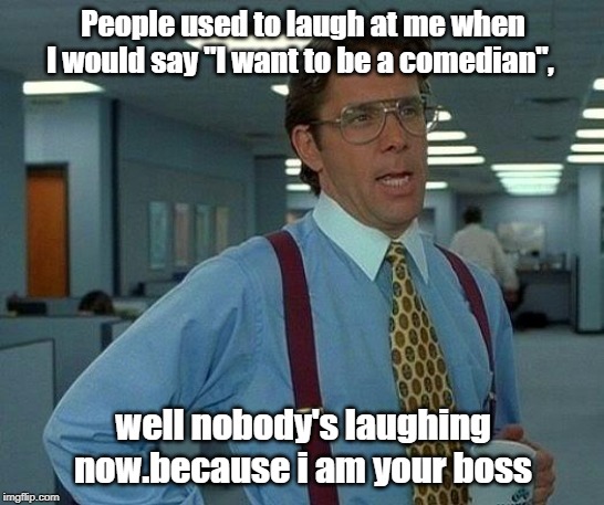 I am your boss | People used to laugh at me when I would say "I want to be a comedian", well nobody's laughing now.because i am your boss | image tagged in funny | made w/ Imgflip meme maker