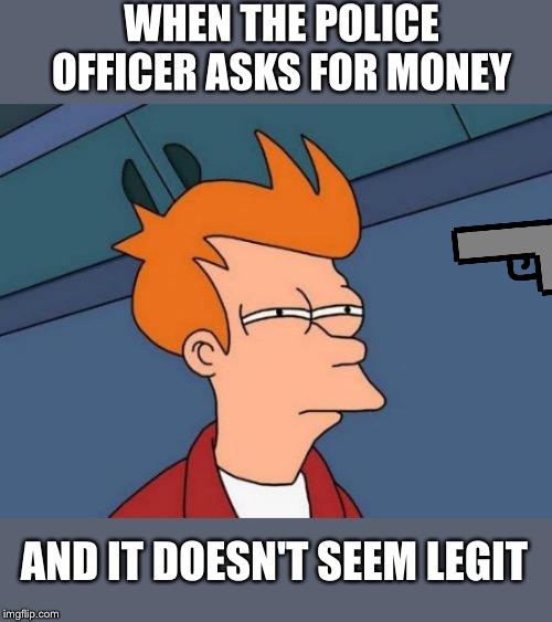 Legit | WHEN THE POLICE OFFICER ASKS FOR MONEY; AND IT DOESN'T SEEM LEGIT | image tagged in memes,futurama fry | made w/ Imgflip meme maker