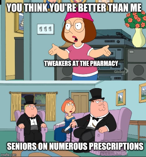Meg Family Guy Better than me | YOU THINK YOU'RE BETTER THAN ME; TWEAKERS AT THE PHARMACY; SENIORS ON NUMEROUS PRESCRIPTIONS | image tagged in meg family guy better than me | made w/ Imgflip meme maker