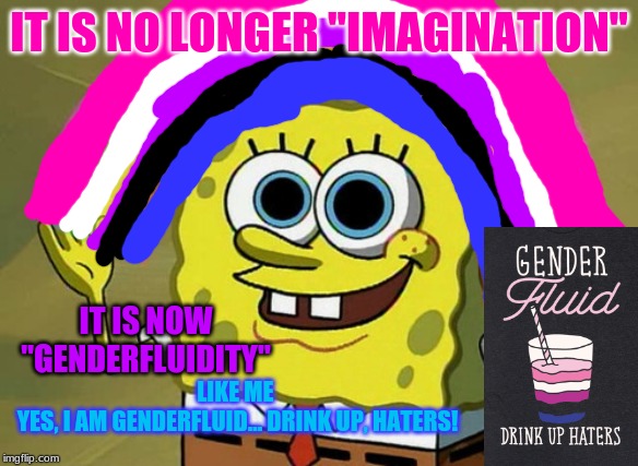 I am Gender Fluid | IT IS NO LONGER "IMAGINATION"; IT IS NOW "GENDERFLUIDITY"; LIKE ME 
YES, I AM GENDERFLUID... DRINK UP, HATERS! | image tagged in memes,imagination spongebob,gender fluid | made w/ Imgflip meme maker