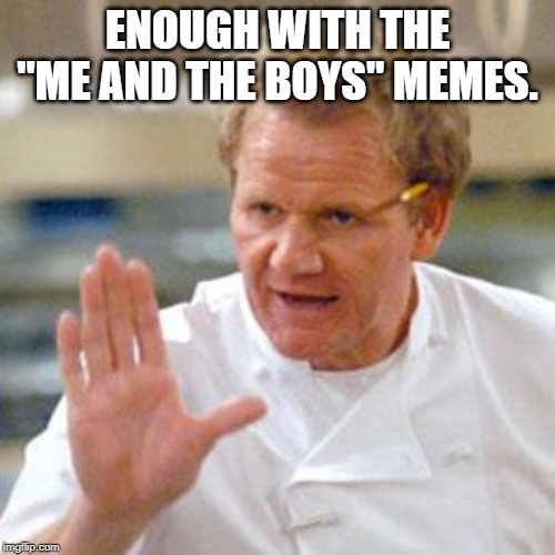 ramsay enough | ENOUGH WITH THE "ME AND THE BOYS" MEMES. | image tagged in ramsay enough | made w/ Imgflip meme maker