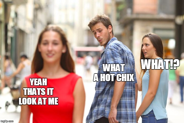 Distracted Boyfriend | WHAT!? WHAT A HOT CHIX; YEAH THATS IT LOOK AT ME | image tagged in memes,distracted boyfriend | made w/ Imgflip meme maker