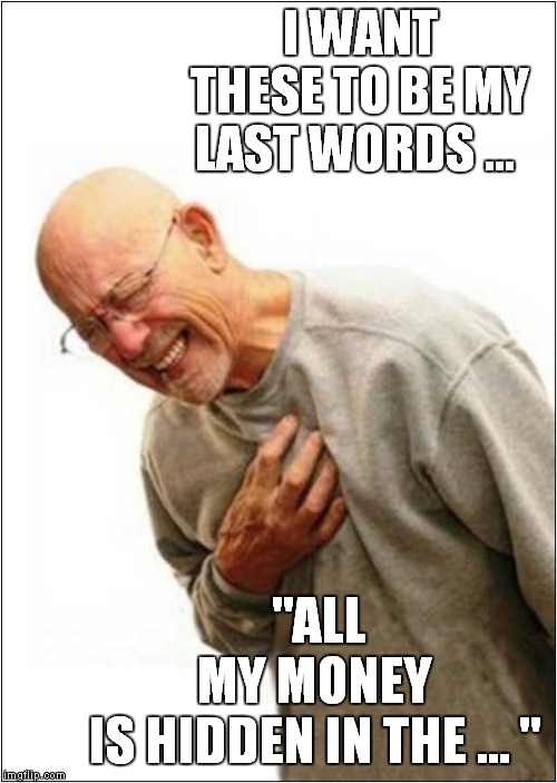 My Last Words | I WANT THESE TO BE MY LAST WORDS …; "ALL MY MONEY IS HIDDEN IN THE … " | image tagged in fun,chest pains | made w/ Imgflip meme maker