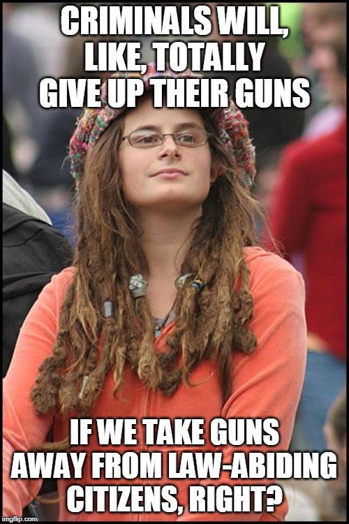 College Liberal | CRIMINALS WILL, LIKE, TOTALLY GIVE UP THEIR GUNS; IF WE TAKE GUNS AWAY FROM LAW-ABIDING CITIZENS, RIGHT? | image tagged in memes,college liberal | made w/ Imgflip meme maker