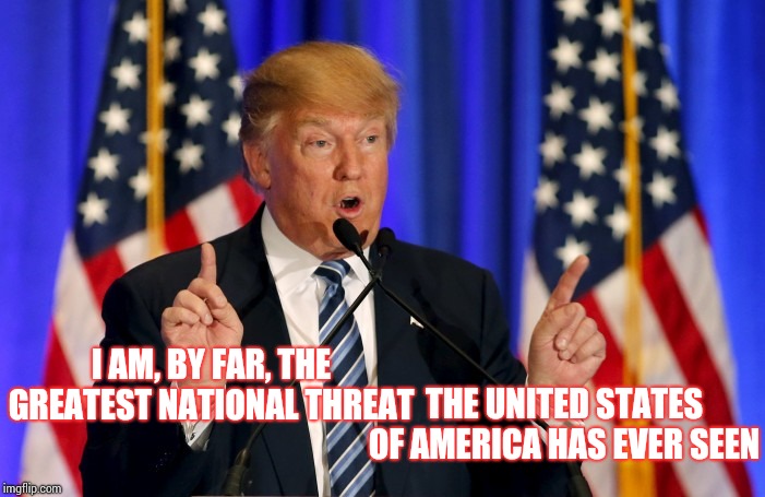 If You Wanna Brag At Least Be Honest About It | I AM, BY FAR, THE GREATEST NATIONAL THREAT; THE UNITED STATES OF AMERICA HAS EVER SEEN | image tagged in trump speech,trump unfit unqualified dangerous,impeach trump,lock him up,memes,crazy donald trump | made w/ Imgflip meme maker