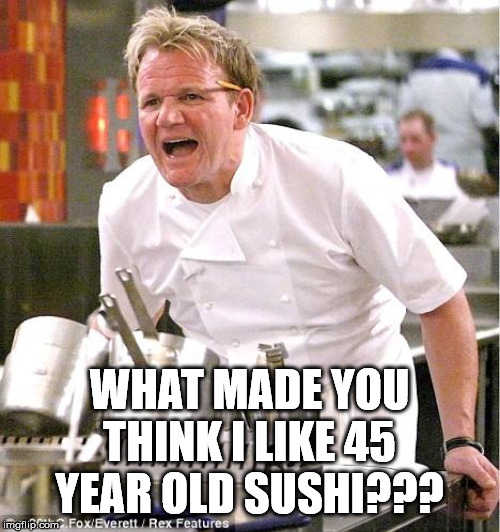 Gordon Ramsay after going down on his wife | WHAT MADE YOU THINK I LIKE 45 YEAR OLD SUSHI??? | image tagged in memes,chef gordon ramsay,oral sex | made w/ Imgflip meme maker