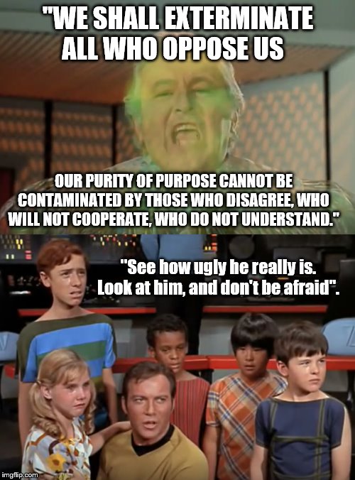 Tyrants | "WE SHALL EXTERMINATE ALL WHO OPPOSE US; OUR PURITY OF PURPOSE CANNOT BE CONTAMINATED BY THOSE WHO DISAGREE, WHO WILL NOT COOPERATE, WHO DO NOT UNDERSTAND."; "See how ugly he really is. Look at him, and don't be afraid". | image tagged in children,tyranny,family,fascism | made w/ Imgflip meme maker