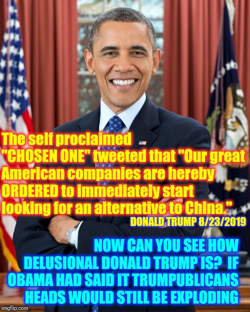 Aren't Republicans All About "Less Government"? | The self proclaimed "CHOSEN ONE" tweeted that "Our great American companies are hereby ORDERED to immediately start looking for an alternative to China."; NOW CAN YOU SEE HOW DELUSIONAL DONALD TRUMP IS?  IF OBAMA HAD SAID IT TRUMPUBLICANS HEADS WOULD STILL BE EXPLODING; DONALD TRUMP 8/23/2019 | image tagged in president obama,trump unfit unqualified dangerous,memes,lock him up,crazy ass trump,impeach trump | made w/ Imgflip meme maker