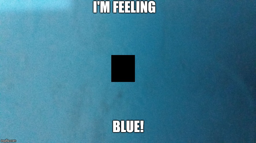 I'm blue. | I'M FEELING; BLUE! | image tagged in i'm blue | made w/ Imgflip meme maker