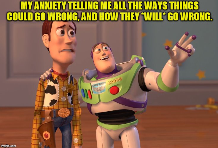 X, X Everywhere Meme | MY ANXIETY TELLING ME ALL THE WAYS THINGS COULD GO WRONG, AND HOW THEY *WILL* GO WRONG. | image tagged in memes,x x everywhere | made w/ Imgflip meme maker