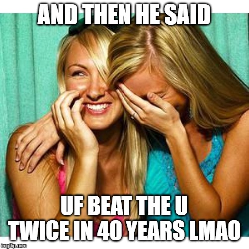 girls laughing | AND THEN HE SAID; UF BEAT THE U TWICE IN 40 YEARS LMAO | image tagged in girls laughing | made w/ Imgflip meme maker