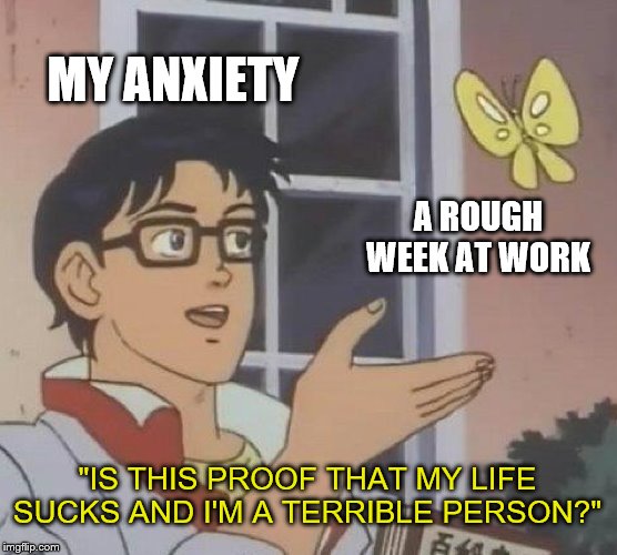 Is This A Pigeon Meme | MY ANXIETY; A ROUGH WEEK AT WORK; "IS THIS PROOF THAT MY LIFE SUCKS AND I'M A TERRIBLE PERSON?" | image tagged in memes,is this a pigeon | made w/ Imgflip meme maker