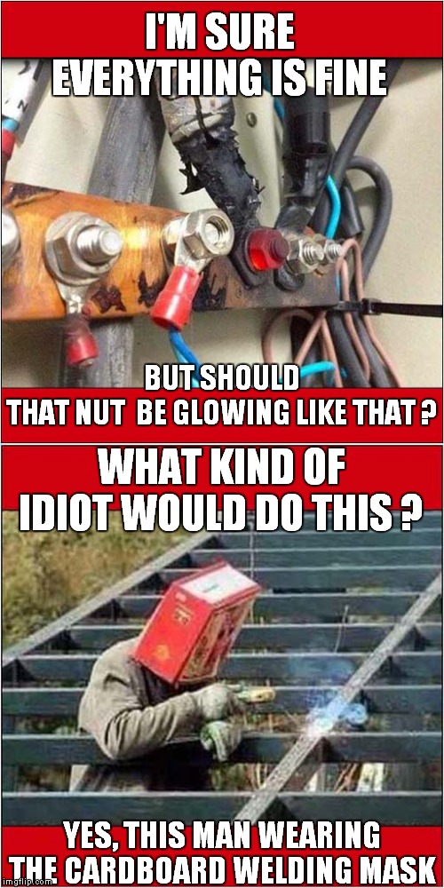 Needs To Go On The Safety Awareness Course ! | I'M SURE EVERYTHING IS FINE; BUT SHOULD THAT NUT  BE GLOWING LIKE THAT ? WHAT KIND OF IDIOT WOULD DO THIS ? YES, THIS MAN WEARING THE CARDBOARD WELDING MASK | image tagged in fun,welding | made w/ Imgflip meme maker