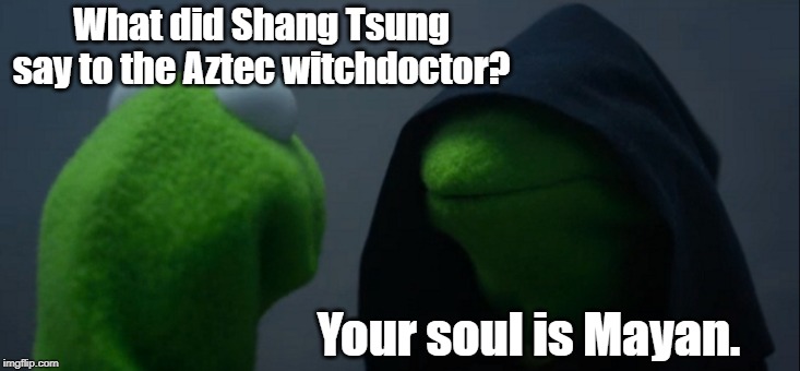 Evil Kermit Meme | What did Shang Tsung say to the Aztec witchdoctor? Your soul is Mayan. | image tagged in memes,evil kermit | made w/ Imgflip meme maker