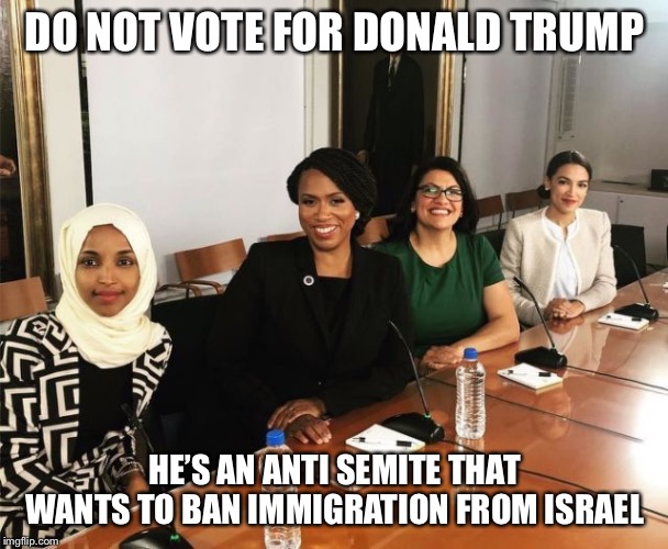 The Squad | DO NOT VOTE FOR DONALD TRUMP HE’S AN ANTI SEMITE THAT WANTS TO BAN IMMIGRATION FROM ISRAEL | image tagged in the squad | made w/ Imgflip meme maker