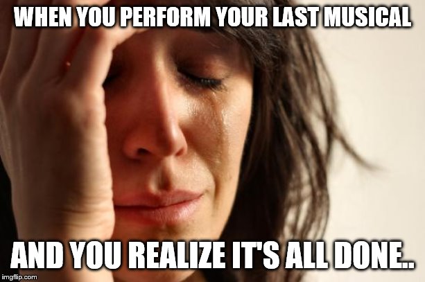 First World Problems Meme | WHEN YOU PERFORM YOUR LAST MUSICAL; AND YOU REALIZE IT'S ALL DONE.. | image tagged in memes,first world problems | made w/ Imgflip meme maker