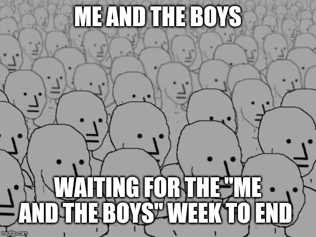 Npc crowd | ME AND THE BOYS; WAITING FOR THE "ME AND THE BOYS" WEEK TO END | image tagged in npc crowd | made w/ Imgflip meme maker