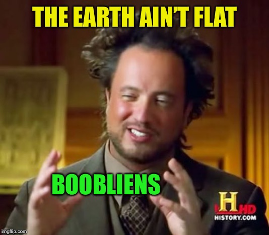 Ancient Aliens Meme | THE EARTH AIN’T FLAT BOOBLIENS | image tagged in memes,ancient aliens | made w/ Imgflip meme maker