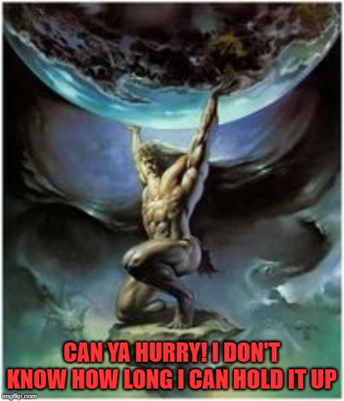 Atlas holding Earth | CAN YA HURRY! I DON'T KNOW HOW LONG I CAN HOLD IT UP | image tagged in atlas holding earth | made w/ Imgflip meme maker