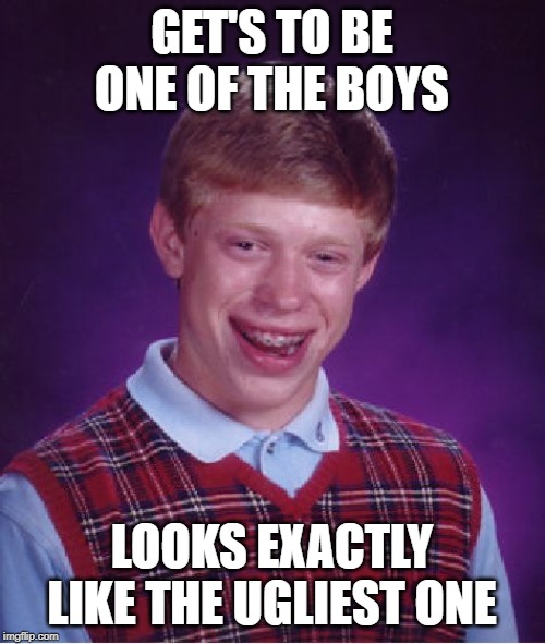 Bad Luck Brian Meme | GET'S TO BE ONE OF THE BOYS LOOKS EXACTLY LIKE THE UGLIEST ONE | image tagged in memes,bad luck brian | made w/ Imgflip meme maker