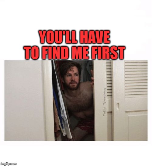 hiding from a serial killer | YOU'LL HAVE TO FIND ME FIRST | image tagged in hiding from a serial killer | made w/ Imgflip meme maker