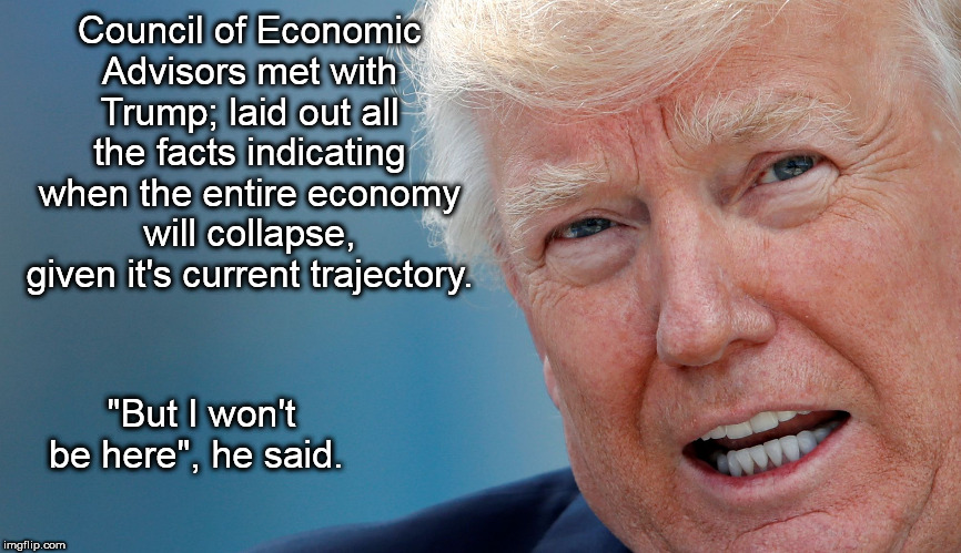 Council of Economic Advisors met with Trump; laid out all the facts indicating when the entire economy will collapse, given it's current trajectory. "But I won't be here", he said. | image tagged in economy,donald trump | made w/ Imgflip meme maker