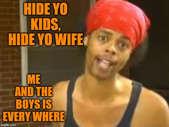 Hide Yo Kids Hide Yo Wife Meme | HIDE YO KIDS, HIDE YO WIFE ME AND THE BOYS IS EVERY WHERE | image tagged in memes,hide yo kids hide yo wife | made w/ Imgflip meme maker