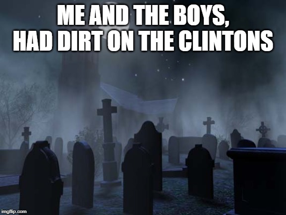 creepy graveyard | ME AND THE BOYS, HAD DIRT ON THE CLINTONS | image tagged in creepy graveyard | made w/ Imgflip meme maker