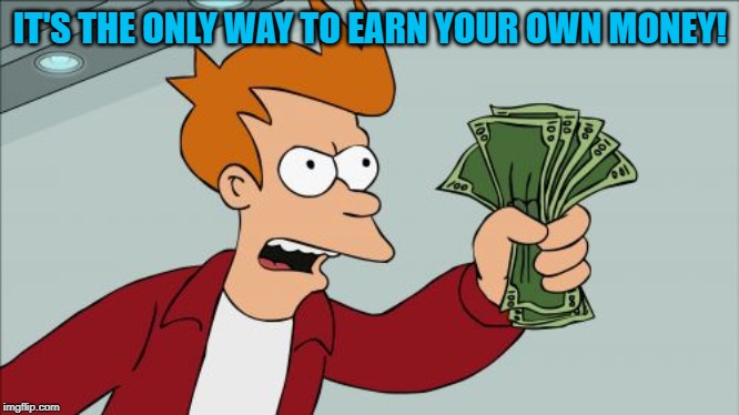 Shut Up And Take My Money Fry Meme | IT'S THE ONLY WAY TO EARN YOUR OWN MONEY! | image tagged in memes,shut up and take my money fry | made w/ Imgflip meme maker