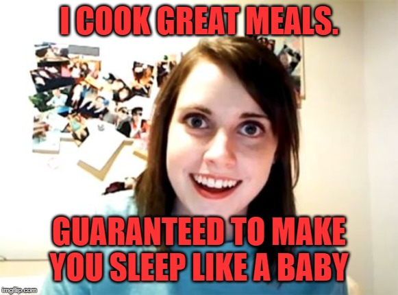 Overly Attached Girlfriend Meme | I COOK GREAT MEALS. GUARANTEED TO MAKE YOU SLEEP LIKE A BABY | image tagged in memes,overly attached girlfriend | made w/ Imgflip meme maker