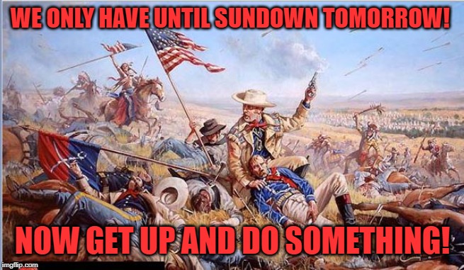 Custer's Last Stand | WE ONLY HAVE UNTIL SUNDOWN TOMORROW! NOW GET UP AND DO SOMETHING! | image tagged in custer's last stand | made w/ Imgflip meme maker