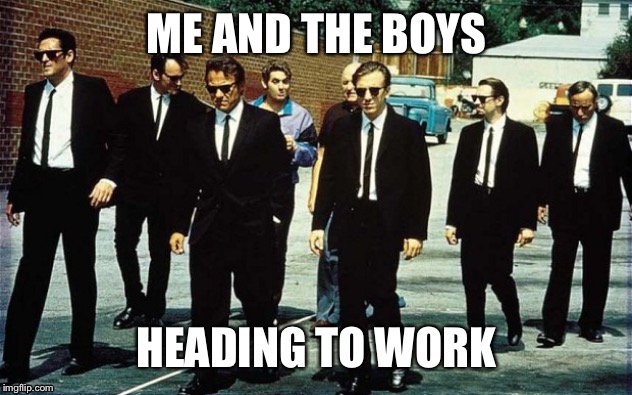 Me and the boys reservoir dogs | ME AND THE BOYS; HEADING TO WORK | image tagged in reservoir dogs | made w/ Imgflip meme maker