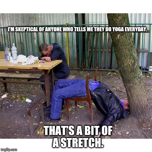 Vodka Yoga | I’M SKEPTICAL OF ANYONE WHO TELLS ME THEY DO YOGA EVERYDAY. THAT’S A BIT OF A STRETCH. | image tagged in vodka yoga | made w/ Imgflip meme maker