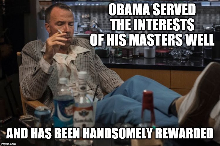 OBAMA SERVED THE INTERESTS OF HIS MASTERS WELL AND HAS BEEN HANDSOMELY REWARDED | made w/ Imgflip meme maker