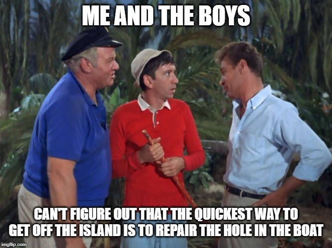 ME AND THE BOYS; CAN'T FIGURE OUT THAT THE QUICKEST WAY TO GET OFF THE ISLAND IS TO REPAIR THE HOLE IN THE BOAT | image tagged in gilligan's island,me and the boys | made w/ Imgflip meme maker