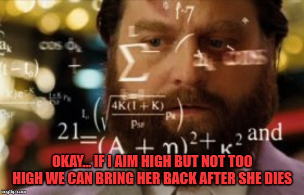 Trying to calculate how much sleep I can get | OKAY... IF I AIM HIGH BUT NOT TOO HIGH WE CAN BRING HER BACK AFTER SHE DIES | image tagged in trying to calculate how much sleep i can get | made w/ Imgflip meme maker